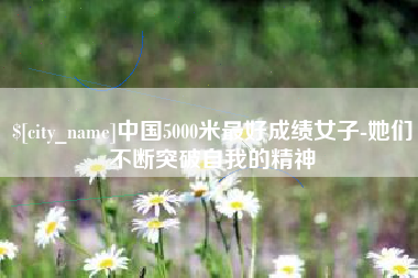鹿邑中国5000米最好成绩女子-她们不断突破自我的精神