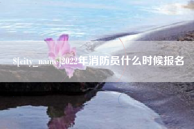 鹿邑2022年消防员什么时候报名
