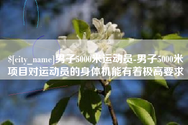 鹿邑男子5000米运动员-男子5000米项目对运动员的身体机能有着极高要求