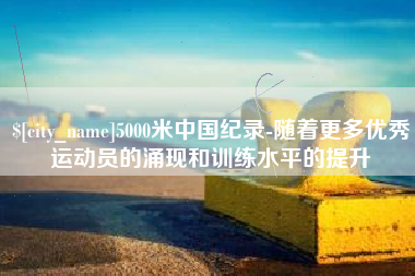 鹿邑5000米中国纪录-随着更多优秀运动员的涌现和训练水平的提升