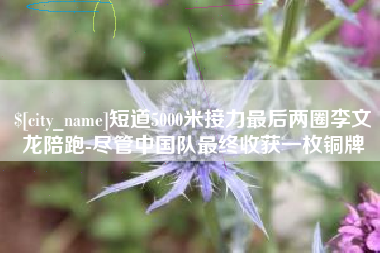 鹿邑短道5000米接力最后两圈李文龙陪跑-尽管中国队最终收获一枚铜牌