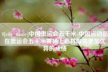 鹿邑中国奥运会五千米-中国运动员在奥运会五千米赛场上必将取得更加优异的成绩