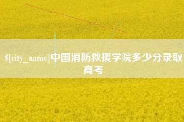 鹿邑中国消防救援学院多少分录取高考