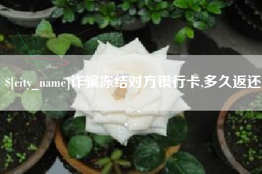 鹿邑诈骗冻结对方银行卡,多久返还