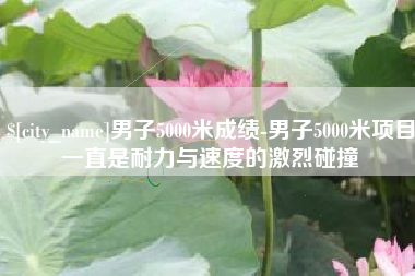 鹿邑男子5000米成绩-男子5000米项目一直是耐力与速度的激烈碰撞