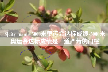 鹿邑5000米奥运会达标成绩-5000米奥运会达标成绩是一道严苛的门槛