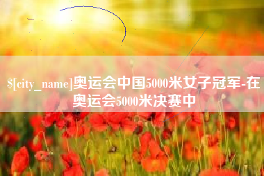 鹿邑奥运会中国5000米女子冠军-在奥运会5000米决赛中