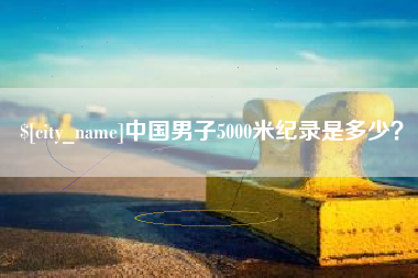 鹿邑中国男子5000米纪录是多少？