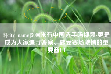 鹿邑5000米有中国选手吗视频-更是成为大家追寻答案、感受赛场激情的重要窗口