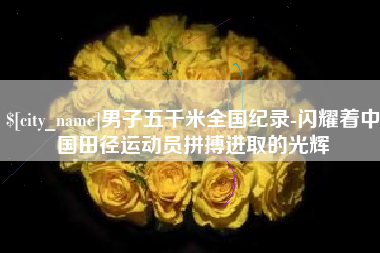 鹿邑男子五千米全国纪录-闪耀着中国田径运动员拼搏进取的光辉