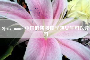 鹿邑中国消防救援学院女生可以读吗