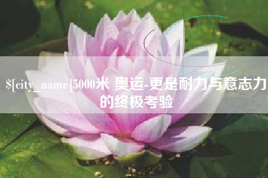 鹿邑5000米 奥运-更是耐力与意志力的终极考验