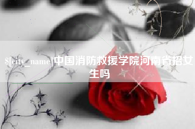 鹿邑中国消防救援学院河南省招女生吗
