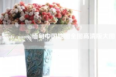 鹿邑缅甸中国地图全图高清版大图