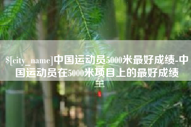 鹿邑中国运动员5000米最好成绩-中国运动员在5000米项目上的最好成绩