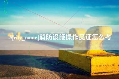 鹿邑消防设施操作员证怎么考