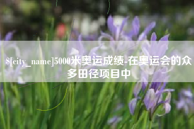 鹿邑5000米奥运成绩-在奥运会的众多田径项目中