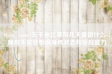 鹿邑五千米比赛前几天要做什么-：睡眠不足会影响身体状态和反应能力