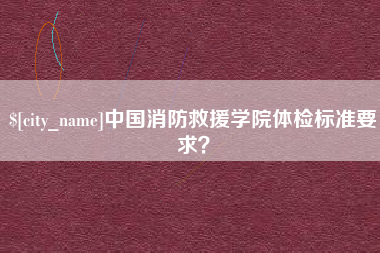 鹿邑中国消防救援学院体检标准要求？