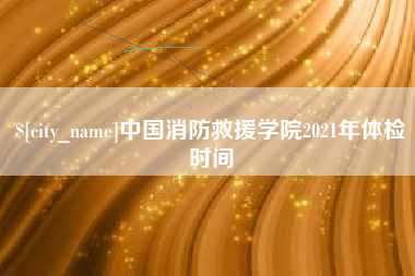 鹿邑中国消防救援学院2021年体检时间