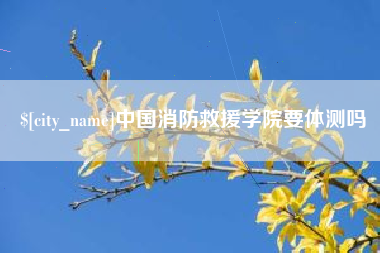 鹿邑中国消防救援学院要体测吗