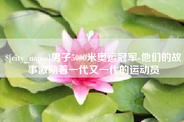 鹿邑男子5000米奥运冠军-他们的故事激励着一代又一代的运动员