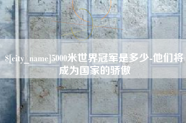 鹿邑5000米世界冠军是多少-他们将成为国家的骄傲