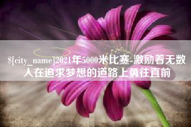 鹿邑2021年5000米比赛-激励着无数人在追求梦想的道路上勇往直前