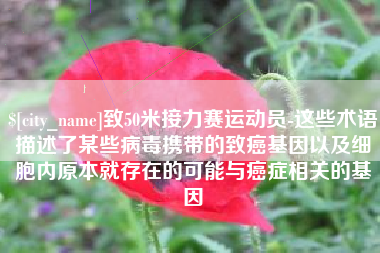 鹿邑致50米接力赛运动员-这些术语描述了某些病毒携带的致癌基因以及细胞内原本就存在的可能与癌症相关的基因