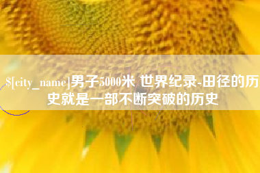 鹿邑男子5000米 世界纪录-田径的历史就是一部不断突破的历史