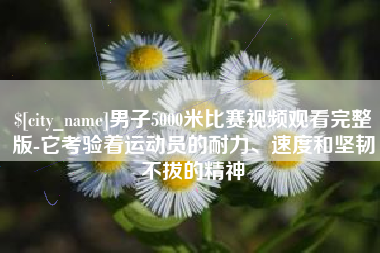 鹿邑男子5000米比赛视频观看完整版-它考验着运动员的耐力、速度和坚韧不拔的精神