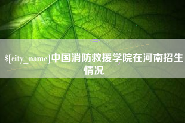 鹿邑中国消防救援学院在河南招生情况