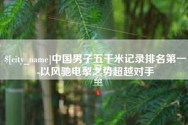 鹿邑中国男子五千米记录排名第一-以风驰电掣之势超越对手