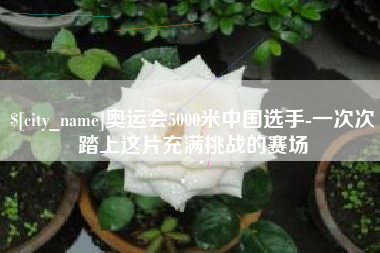 鹿邑奥运会5000米中国选手-一次次踏上这片充满挑战的赛场