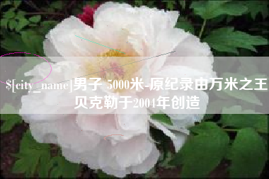 鹿邑男子 5000米-原纪录由万米之王贝克勒于2004年创造
