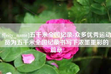 鹿邑五千米全国纪录-众多优秀运动员为五千米全国纪录书写下浓墨重彩的篇章