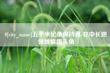 鹿邑五千米纪录保持者-在中长跑领域崭露头角