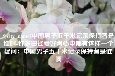 鹿邑中国男子五千米记录保持者是谁啊-许多田径爱好者心中都有这样一个疑问：中国男子五千米记录保持者是谁啊
