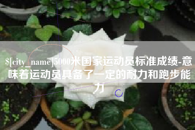 鹿邑5000米国家运动员标准成绩-意味着运动员具备了一定的耐力和跑步能力