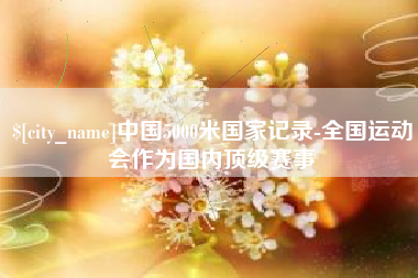 鹿邑中国5000米国家记录-全国运动会作为国内顶级赛事
