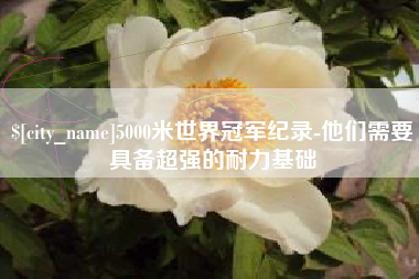 鹿邑5000米世界冠军纪录-他们需要具备超强的耐力基础