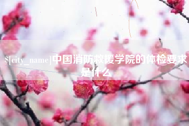 鹿邑中国消防救援学院的体检要求是什么