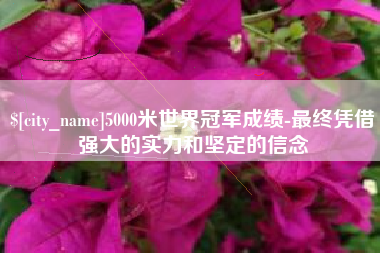 鹿邑5000米世界冠军成绩-最终凭借强大的实力和坚定的信念
