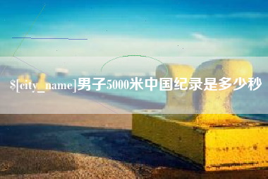 鹿邑男子5000米中国纪录是多少秒