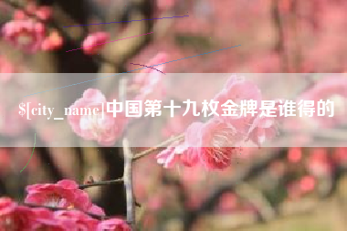 鹿邑中国第十九枚金牌是谁得的