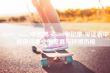 鹿邑中国男子5000米记录-见证着中国田径事业的发展与拼搏历程