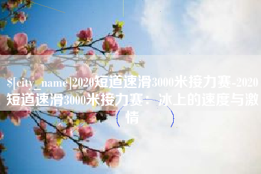 鹿邑2020短道速滑3000米接力赛-2020短道速滑3000米接力赛：冰上的速度与激情