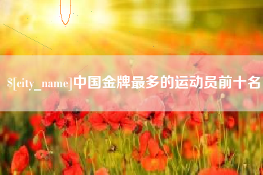 鹿邑中国金牌最多的运动员前十名