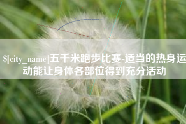 鹿邑五千米跑步比赛-适当的热身运动能让身体各部位得到充分活动