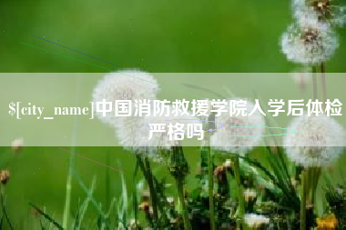 鹿邑中国消防救援学院入学后体检严格吗